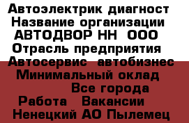 Автоэлектрик-диагност › Название организации ­ АВТОДВОР-НН, ООО › Отрасль предприятия ­ Автосервис, автобизнес › Минимальный оклад ­ 25 000 - Все города Работа » Вакансии   . Ненецкий АО,Пылемец д.